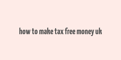 how to make tax free money uk