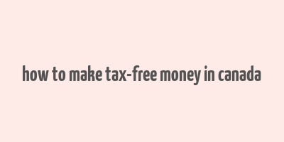 how to make tax-free money in canada