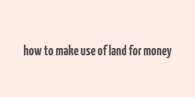 how to make use of land for money