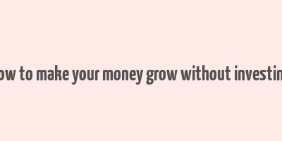 how to make your money grow without investing