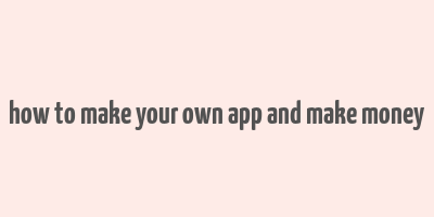 how to make your own app and make money