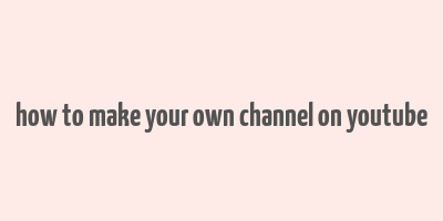 how to make your own channel on youtube