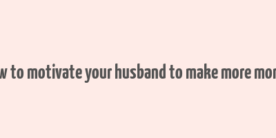 how to motivate your husband to make more money