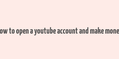 how to open a youtube account and make money