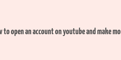 how to open an account on youtube and make money