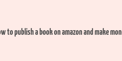 how to publish a book on amazon and make money