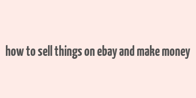 how to sell things on ebay and make money