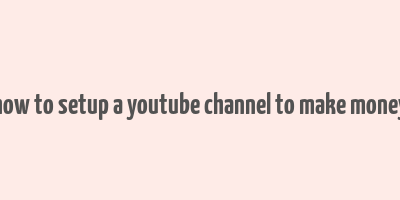 how to setup a youtube channel to make money