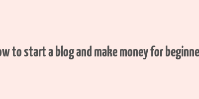 how to start a blog and make money for beginners