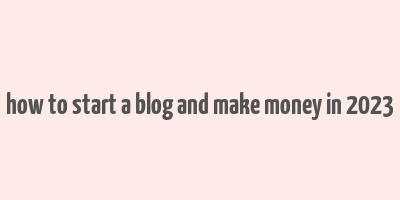 how to start a blog and make money in 2023