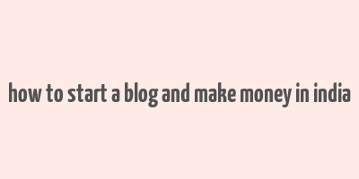 how to start a blog and make money in india