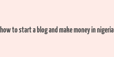 how to start a blog and make money in nigeria