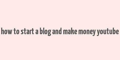 how to start a blog and make money youtube