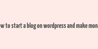 how to start a blog on wordpress and make money