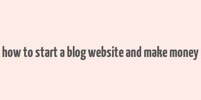 how to start a blog website and make money