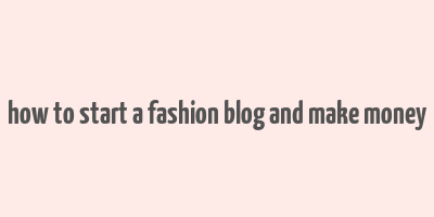 how to start a fashion blog and make money