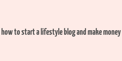 how to start a lifestyle blog and make money