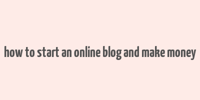 how to start an online blog and make money