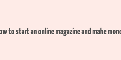 how to start an online magazine and make money