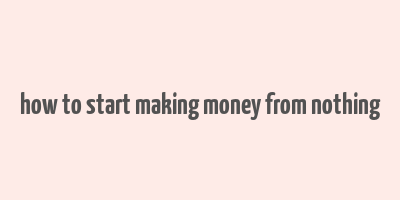 how to start making money from nothing