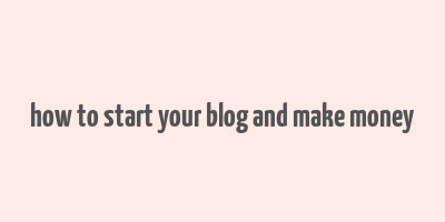 how to start your blog and make money