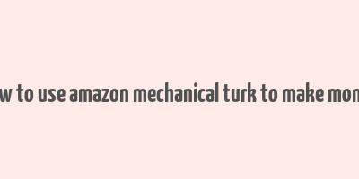 how to use amazon mechanical turk to make money