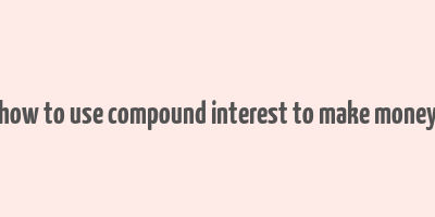 how to use compound interest to make money