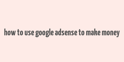 how to use google adsense to make money