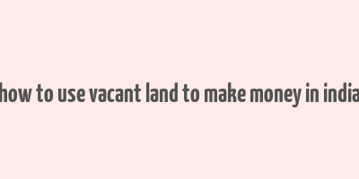 how to use vacant land to make money in india