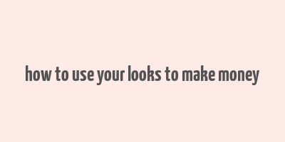 how to use your looks to make money