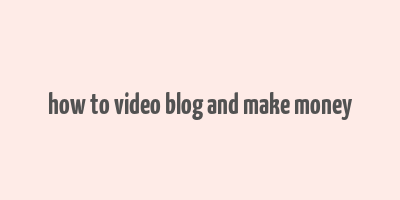 how to video blog and make money