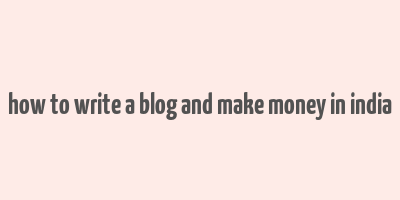 how to write a blog and make money in india