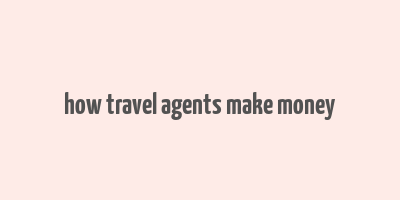 how travel agents make money