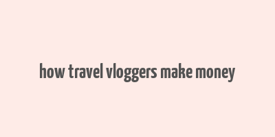 how travel vloggers make money