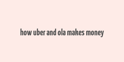 how uber and ola makes money