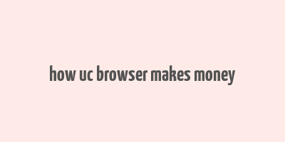 how uc browser makes money