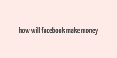 how will facebook make money