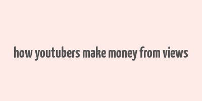 how youtubers make money from views