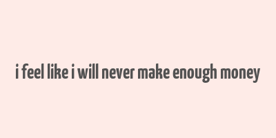 i feel like i will never make enough money