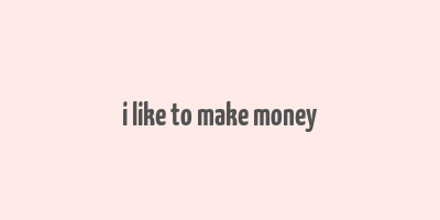 i like to make money