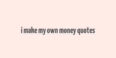 i make my own money quotes