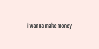 i wanna make money