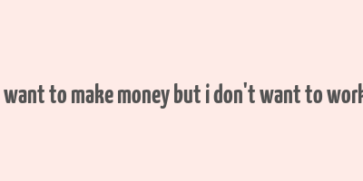 i want to make money but i don't want to work