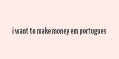 i want to make money em portugues