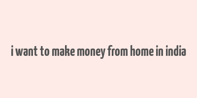 i want to make money from home in india