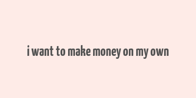 i want to make money on my own