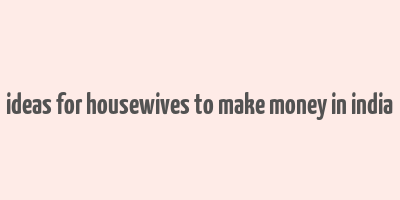 ideas for housewives to make money in india