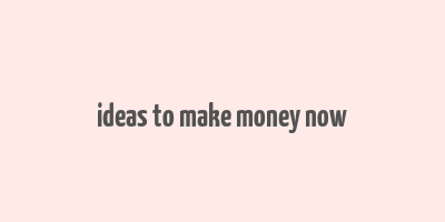 ideas to make money now