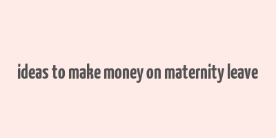 ideas to make money on maternity leave