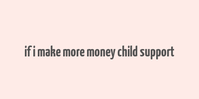 if i make more money child support